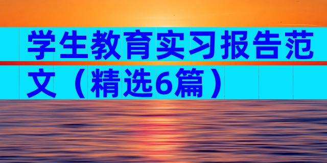 学生教育实习报告范文（精选6篇）