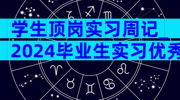 学生顶岗实习周记_2024毕业生实习优秀周记（通用30篇）