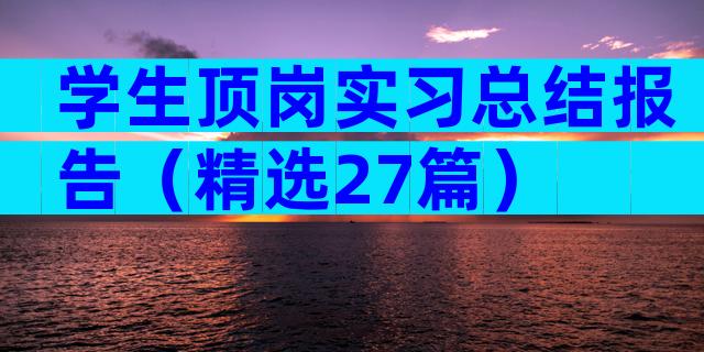 学生顶岗实习总结报告（精选27篇）