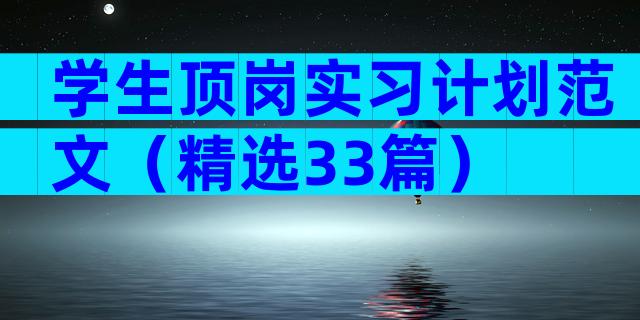 学生顶岗实习计划范文（精选33篇）