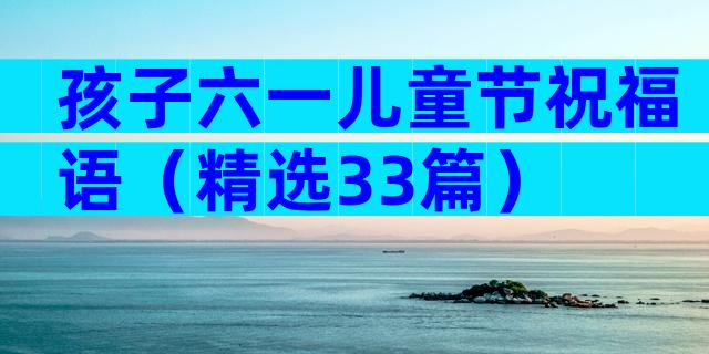 孩子六一儿童节祝福语（精选33篇）