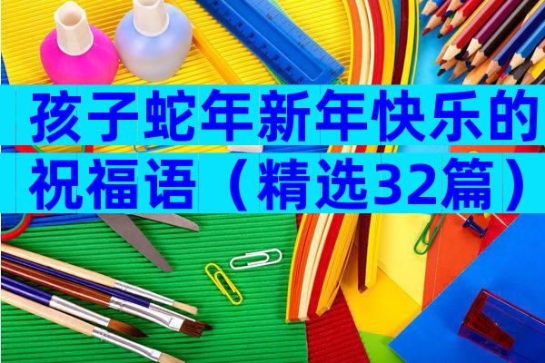 孩子蛇年新年快乐的祝福语（精选32篇）