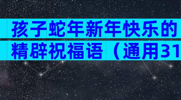 孩子蛇年新年快乐的精辟祝福语（通用31篇）