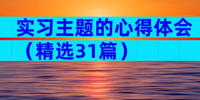 实习主题的心得体会（精选31篇）