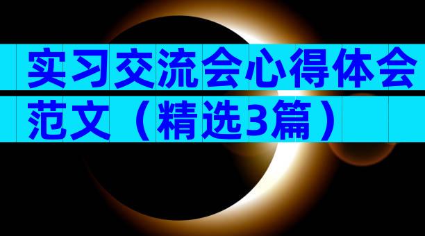 实习交流会心得体会范文（精选3篇）