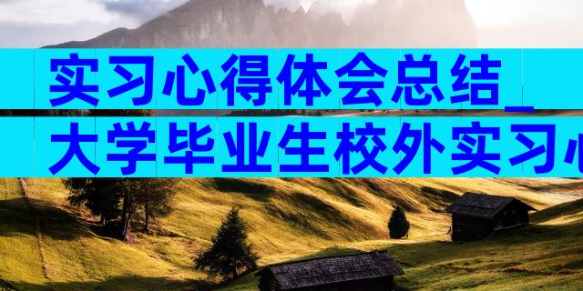 实习心得体会总结_大学毕业生校外实习心得与体会（精选3篇）
