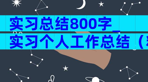 实习总结800字_实习个人工作总结（精选3篇）