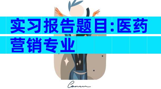 实习报告题目:医药营销专业