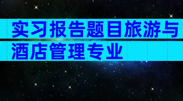 实习报告题目旅游与酒店管理专业