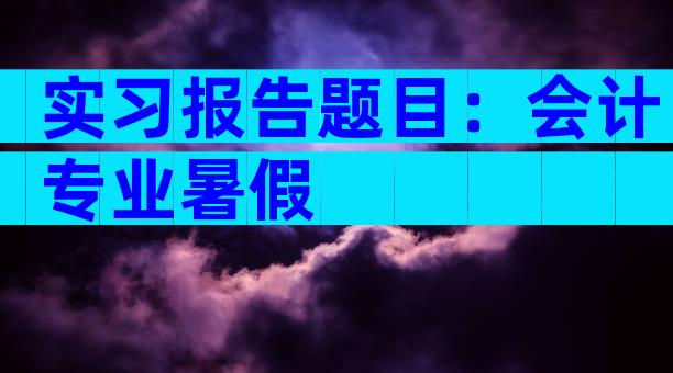 实习报告题目：会计专业暑假