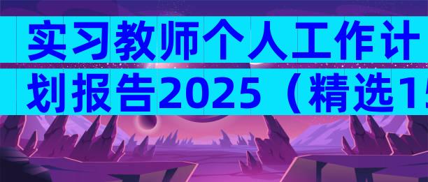 实习教师个人工作计划报告2025（精选15篇）