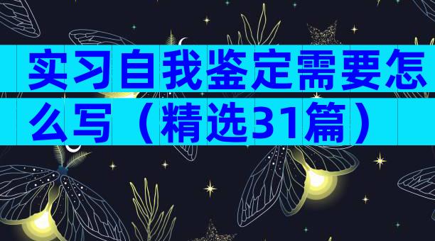 实习自我鉴定需要怎么写（精选31篇）