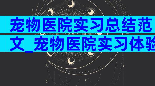 宠物医院实习总结范文_宠物医院实习体验体会（精选5篇）