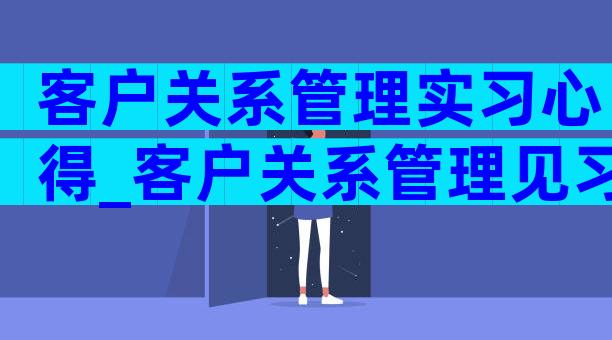 客户关系管理实习心得_客户关系管理见习体会（精选5篇）