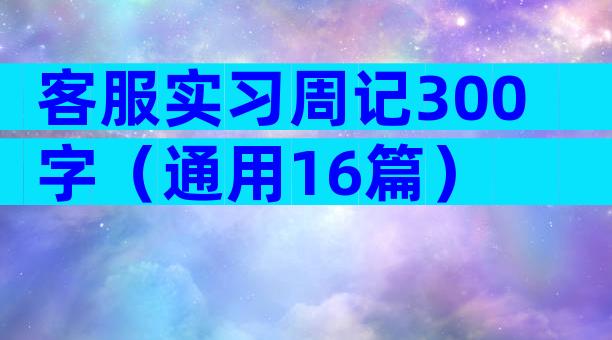 客服实习周记300字（通用16篇）