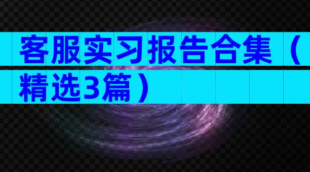 客服实习报告合集（精选3篇）