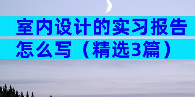 室内设计的实习报告怎么写（精选3篇）