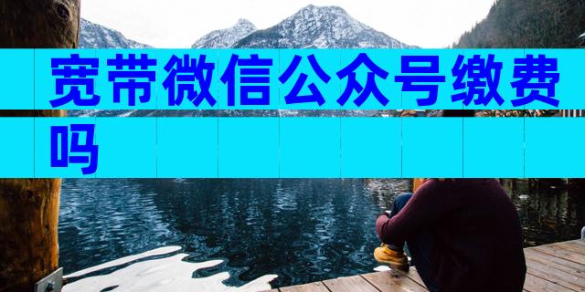 宽带微信公众号缴费吗