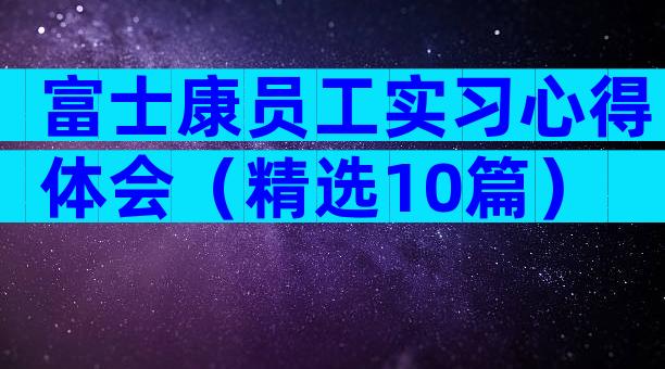 富士康员工实习心得体会（精选10篇）