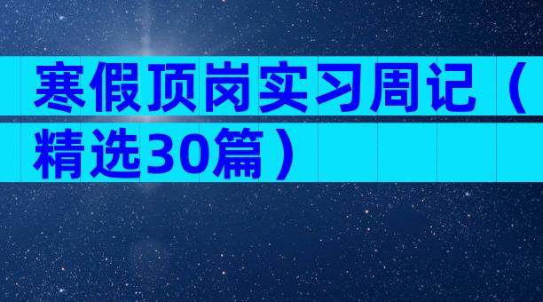 寒假顶岗实习周记（精选30篇）