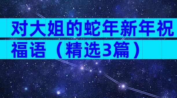对大姐的蛇年新年祝福语（精选3篇）