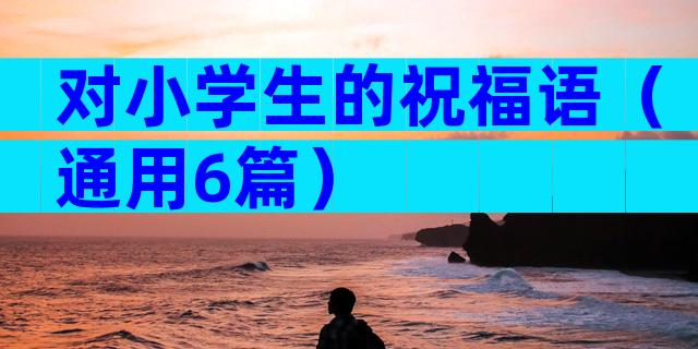 对小学生的祝福语（通用6篇）
