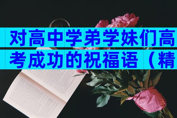 对高中学弟学妹们高考成功的祝福语（精选28篇）