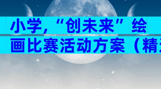 小学,“创未来”绘画比赛活动方案（精选28篇）