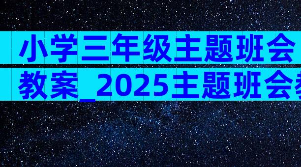 小学三年级主题班会教案_2025主题班会教案（精选13篇）