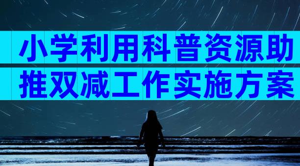 小学利用科普资源助推双减工作实施方案（精选33篇）