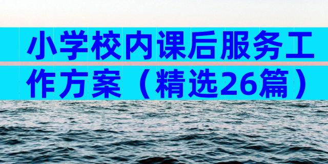 小学校内课后服务工作方案（精选26篇）
