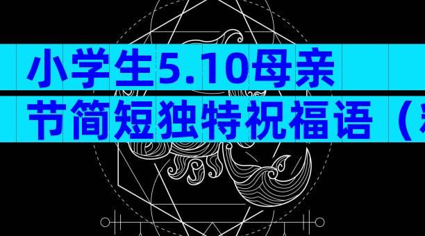小学生5.10母亲节简短独特祝福语（精选33篇）