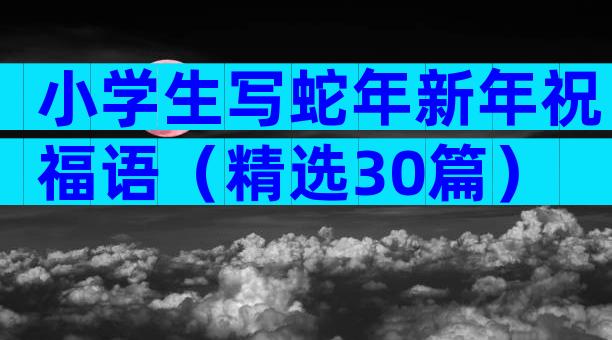 小学生写蛇年新年祝福语（精选30篇）