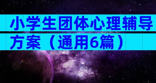 小学生团体心理辅导方案（通用6篇）