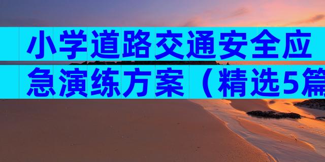 小学道路交通安全应急演练方案（精选5篇）