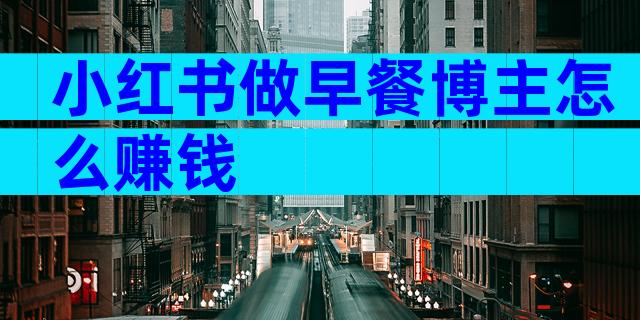 小红书做早餐博主怎么赚钱
