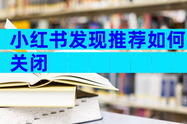 小红书发现推荐如何关闭