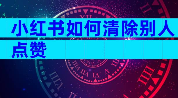 小红书如何清除别人点赞