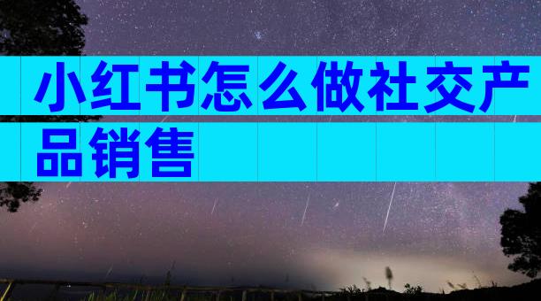 小红书怎么做社交产品销售