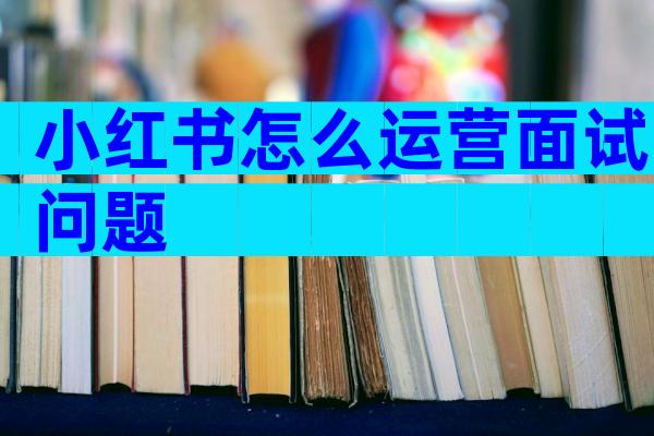 小红书怎么运营面试问题