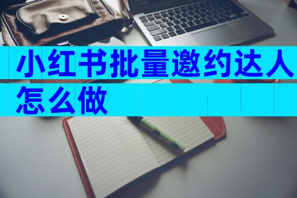小红书批量邀约达人怎么做