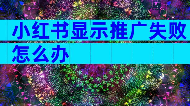小红书显示推广失败怎么办