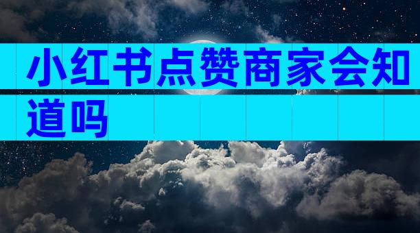 小红书点赞商家会知道吗