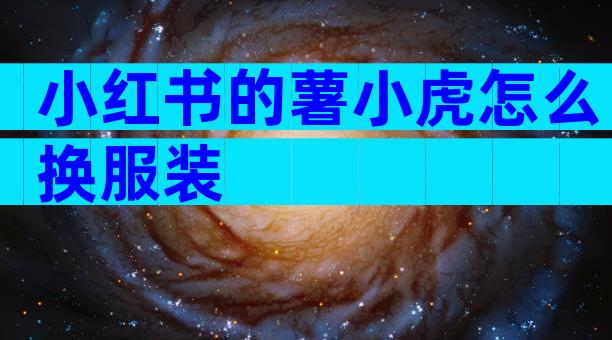小红书的薯小虎怎么换服装