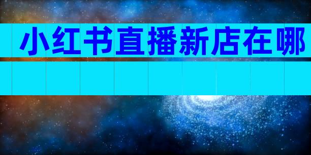 小红书直播新店在哪