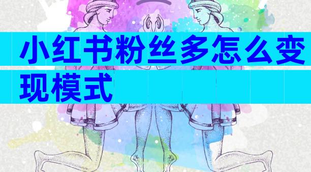 小红书粉丝多怎么变现模式