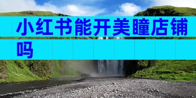 小红书能开美瞳店铺吗