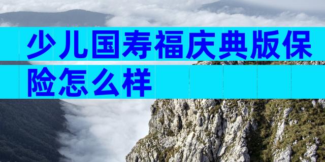 少儿国寿福庆典版保险怎么样