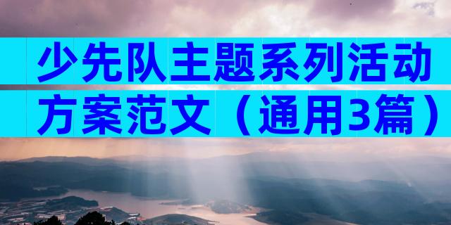 少先队主题系列活动方案范文（通用3篇）