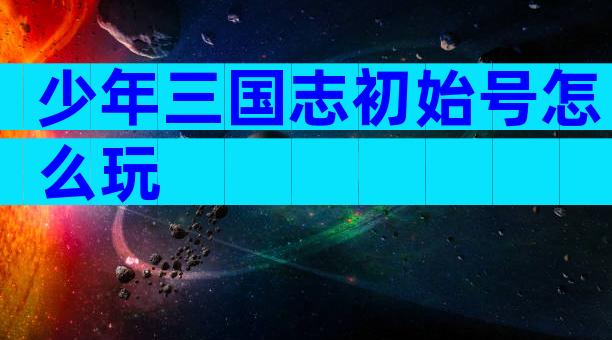 少年三国志初始号怎么玩